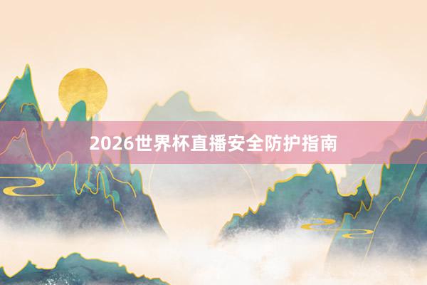 2026世界杯直播安全防护指南
