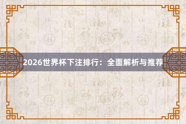 2026世界杯下注排行：全面解析与推荐
